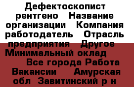 Дефектоскопист рентгено › Название организации ­ Компания-работодатель › Отрасль предприятия ­ Другое › Минимальный оклад ­ 10 000 - Все города Работа » Вакансии   . Амурская обл.,Завитинский р-н